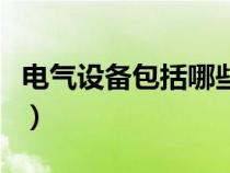 电气设备包括哪些范围内（电气设备包括哪些）