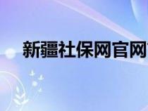 新疆社保网官网首页（新疆社保网官网）