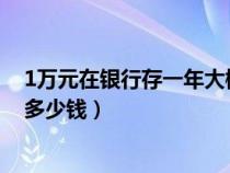 1万元在银行存一年大概利息多少?（1万元存银行一年利息多少钱）