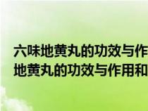 六味地黄丸的功效与作用适用人群金贵肾气丸的作用（六味地黄丸的功效与作用和适用人群）