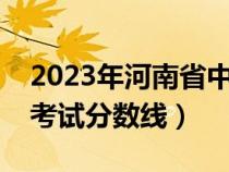 2023年河南省中招考试分数线（河南省中招考试分数线）