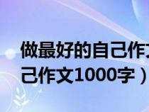 做最好的自己作文1000字作文（做最好的自己作文1000字）