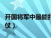 开国将军中最能打仗的（开国将领中谁最能打仗）