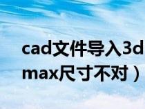 cad文件导入3dmax显示不齐（cad导入3dmax尺寸不对）