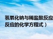 氢氧化钠与稀盐酸反应的化学方程式是（氢氧化钠与稀盐酸反应的化学方程式）