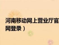 河南移动网上营业厅官网登录入口（河南移动网上营业厅官网登录）