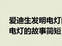 爱迪生发明电灯的故事简短20（爱迪生发明电灯的故事简短）