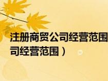 注册商贸公司经营范围怎么样概括比较全（注册商业管理公司经营范围）