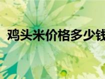 鸡头米价格多少钱一斤2021（鸡头米价格）