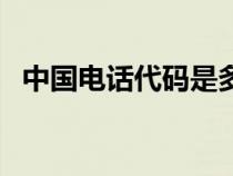 中国电话代码是多少（中国电话国家代码）