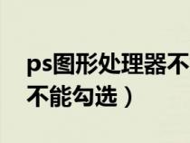 ps图形处理器不能勾选图片（ps图形处理器不能勾选）