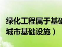 绿化工程属于基础设施建设吗（绿化属不属于城市基础设施）