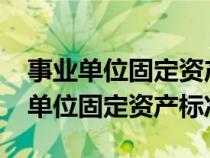 事业单位固定资产标准最新规定2022（事业单位固定资产标准）