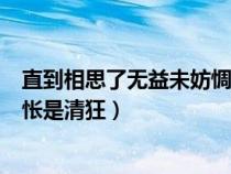 直到相思了无益未妨惆怅是清狂狂（直到相思了无益未妨惆怅是清狂）