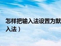 怎样把输入法设置为默认输入法（怎样设置输入法为默认输入法）