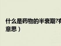 什么是药物的半衰期?有何临床意义?（药物的半衰期是什么意思）