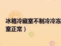 冰箱冷藏室不制冷冷冻室正常原因（冰箱冷藏室不制冷冷冻室正常）