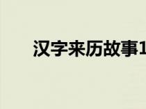 汉字来历故事100字左右（汉字来历）