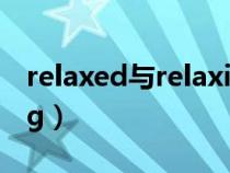 relaxed与relaxing区别（relaxed与relaxing）