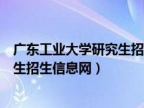 广东工业大学研究生招生信息网报录比（广东工业大学研究生招生信息网）