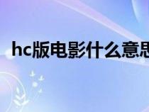 hc版电影什么意思啊（hc版本是什么意思）