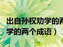 出自孙权劝学的两个成语及意思（出自孙权劝学的两个成语）