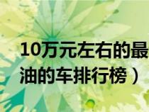 10万元左右的最省油的车（10万元左右最省油的车排行榜）