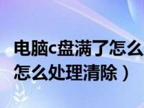 电脑c盘满了怎么处理清除缓存（电脑c盘满了怎么处理清除）