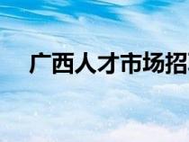 广西人才市场招聘网（广西区人才市场）