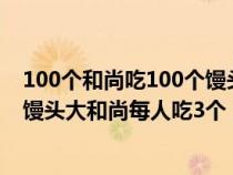 100个和尚吃100个馒头大和尚吃4个（100个和尚吃100个馒头大和尚每人吃3个）