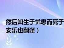 然后知生于忧患而死于安乐翻译然（然后知生于忧患而死于安乐也翻译）