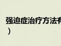 强迫症治疗方法有几种教资（强迫症治疗方法）