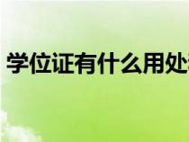 学位证有什么用处和好处（学位证有什么用）