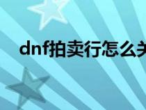 dnf拍卖行怎么关闭了（dnf拍卖行关闭）