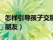 怎样引导孩子交朋友初中生（怎样引导孩子交朋友）