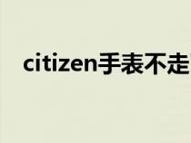 citizen手表不走了怎么办（citizen手表）