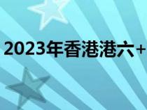 2023年香港港六+彩开奖号码今晚（香港六）