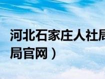 河北石家庄人社局官网首页（河北石家庄人社局官网）