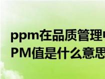 ppm在品质管理中指的是（质量管理体系中PPM值是什么意思）