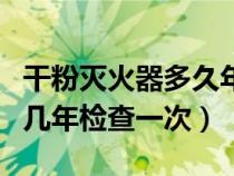 干粉灭火器多久年检查一次（干粉灭火器应当几年检查一次）