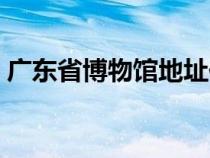 广东省博物馆地址位置（广东省博物馆地址）