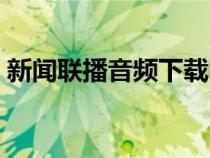 新闻联播音频下载网站（新闻联播音频下载）