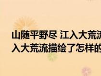 山随平野尽 江入大荒流 描绘了怎样的景象（山随平野尽江入大荒流描绘了怎样的景象）