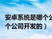 安卓系统是哪个公司开发的啊（安卓系统是哪个公司开发的）