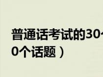 普通话考试的30个话题范文（普通话考试的30个话题）