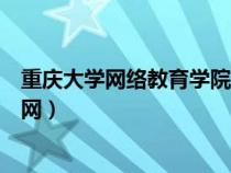 重庆大学网络教育学院官网入口（重庆大学网络教育学院官网）