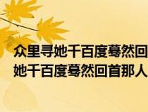 众里寻她千百度蓦然回首那人却在灯火阑珊处原文（众里寻她千百度蓦然回首那人却在灯火阑珊处）