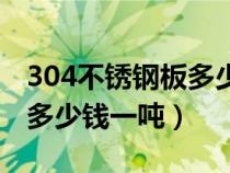 304不锈钢板多少钱一吨今天（304不锈钢板多少钱一吨）