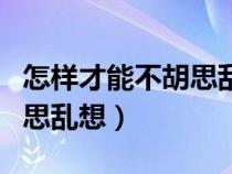 怎样才能不胡思乱想放平心态（怎样才能不胡思乱想）