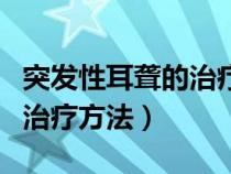 突发性耳聋的治疗方法是什么（突发性耳聋的治疗方法）